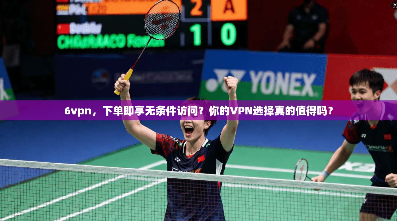 6vpn，下单即享无条件访问？你的VPN选择真的值得吗？