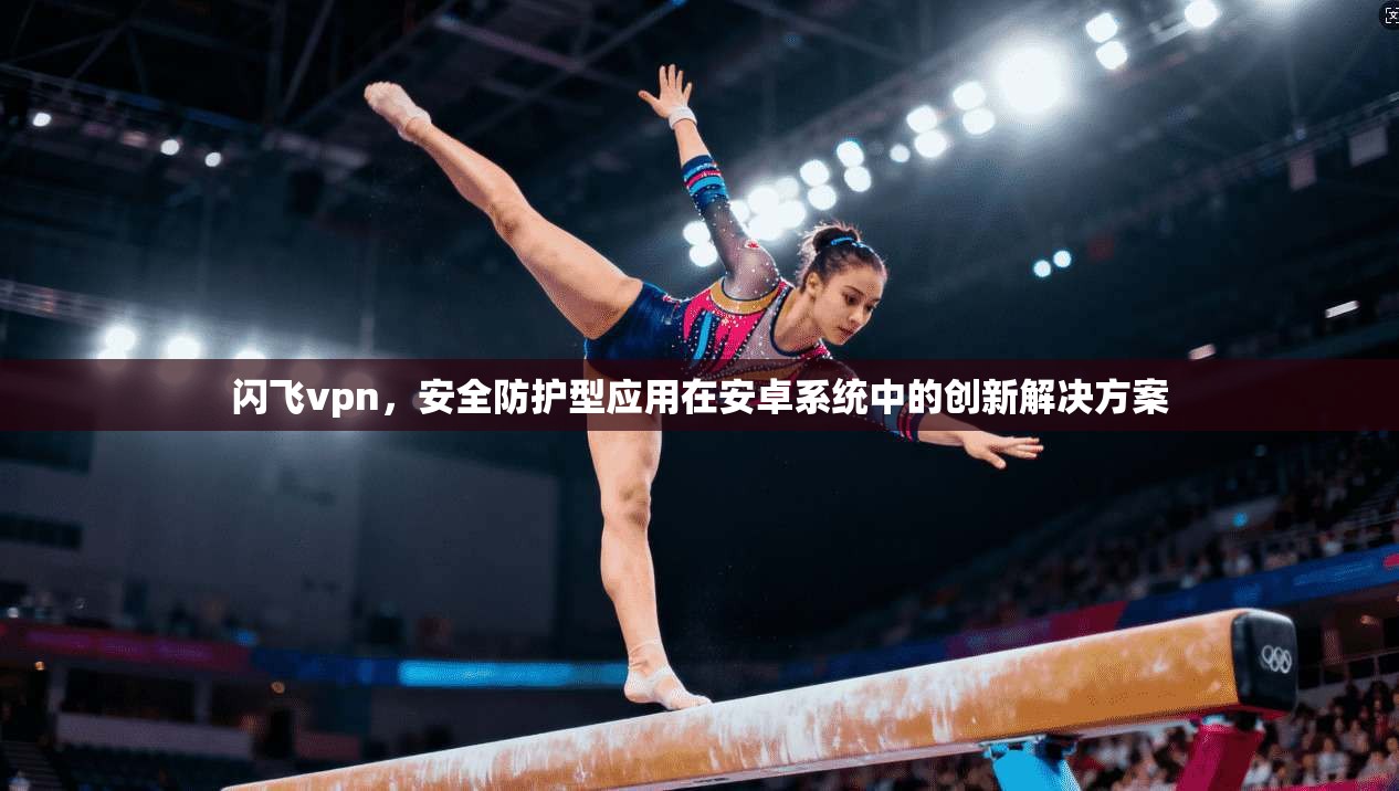 闪飞vpn，安全防护型应用在安卓系统中的创新解决方案