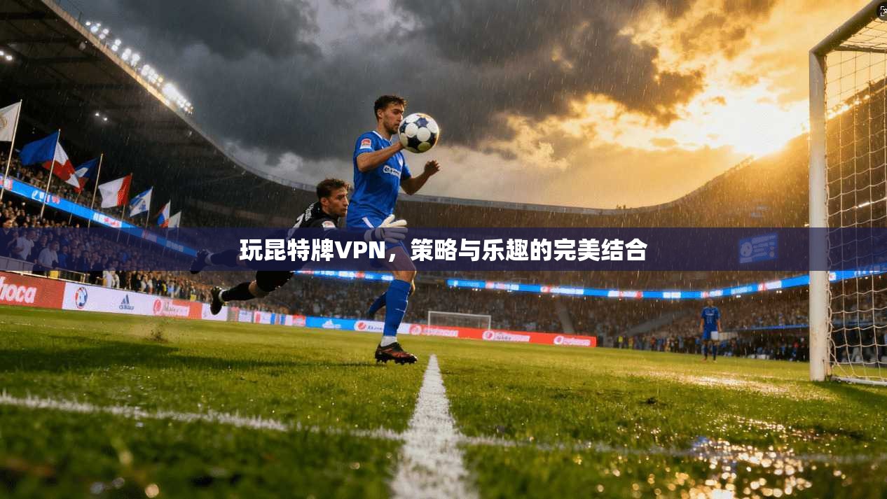 玩昆特牌VPN，策略与乐趣的完美结合