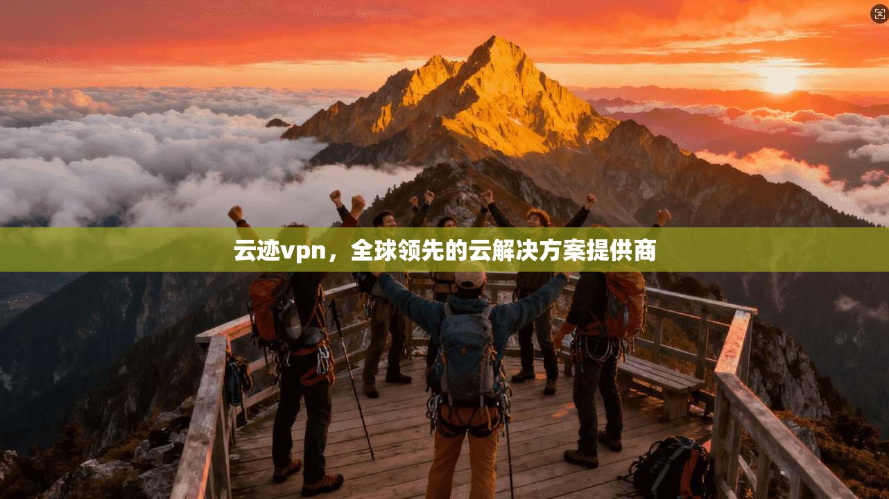 云迹vpn，全球领先的云解决方案提供商