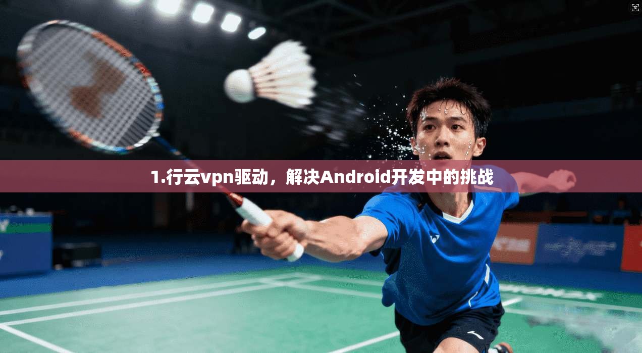 1.行云vpn驱动，解决Android开发中的挑战