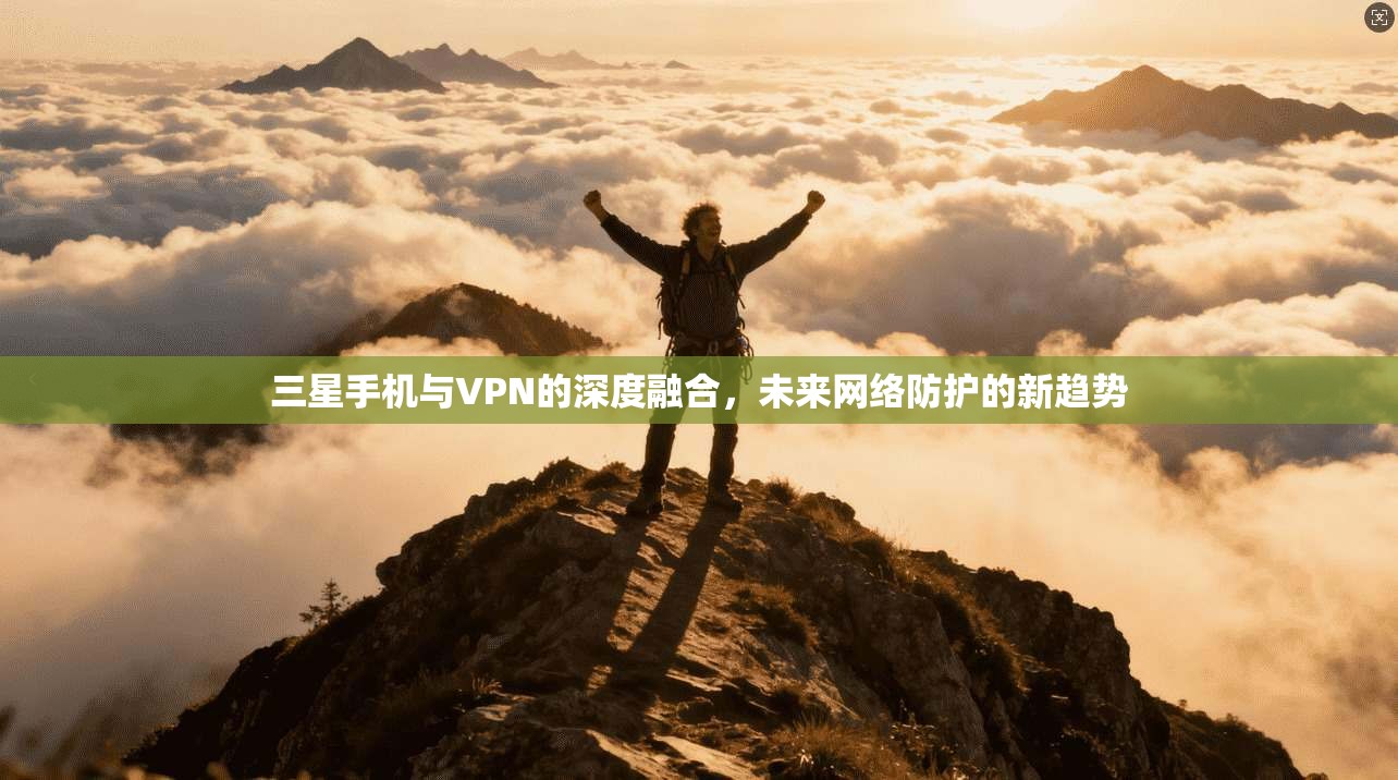 三星手机与VPN的深度融合，未来网络防护的新趋势