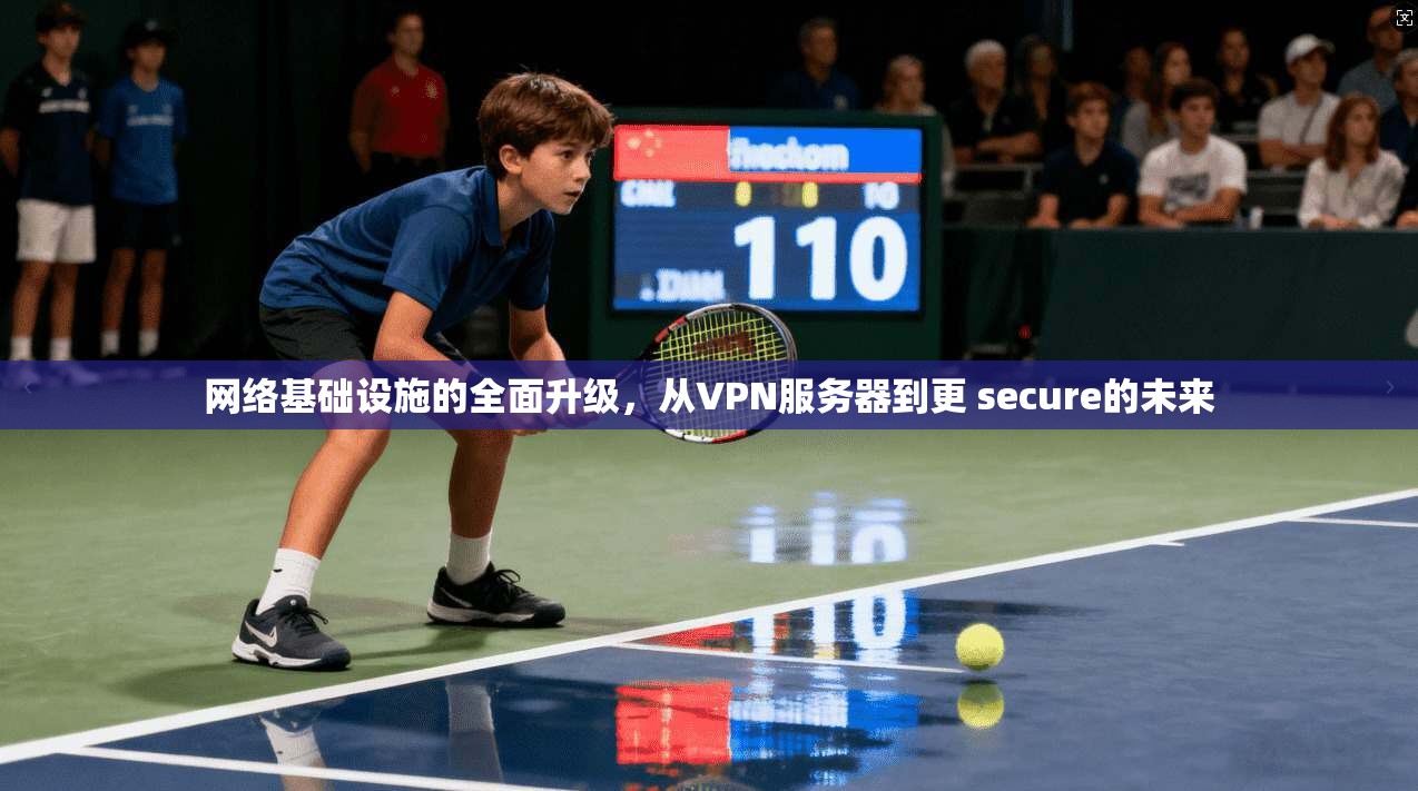 网络基础设施的全面升级，从VPN服务器到更 secure的未来