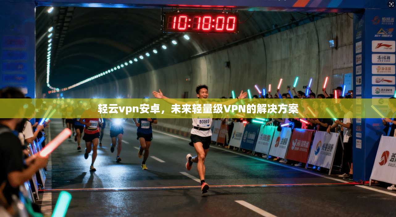 轻云vpn安卓，未来轻量级VPN的解决方案