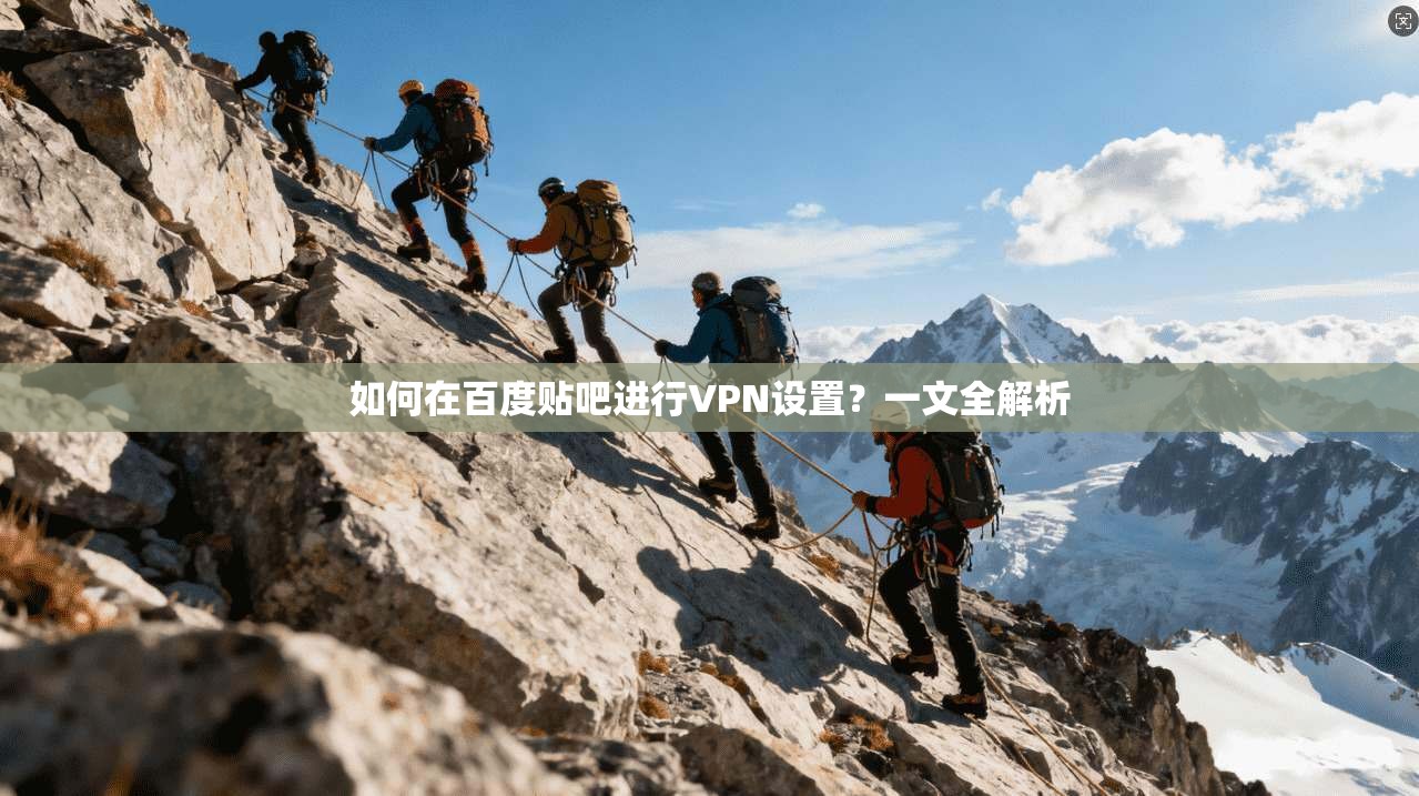 如何在百度贴吧进行VPN设置？一文全解析