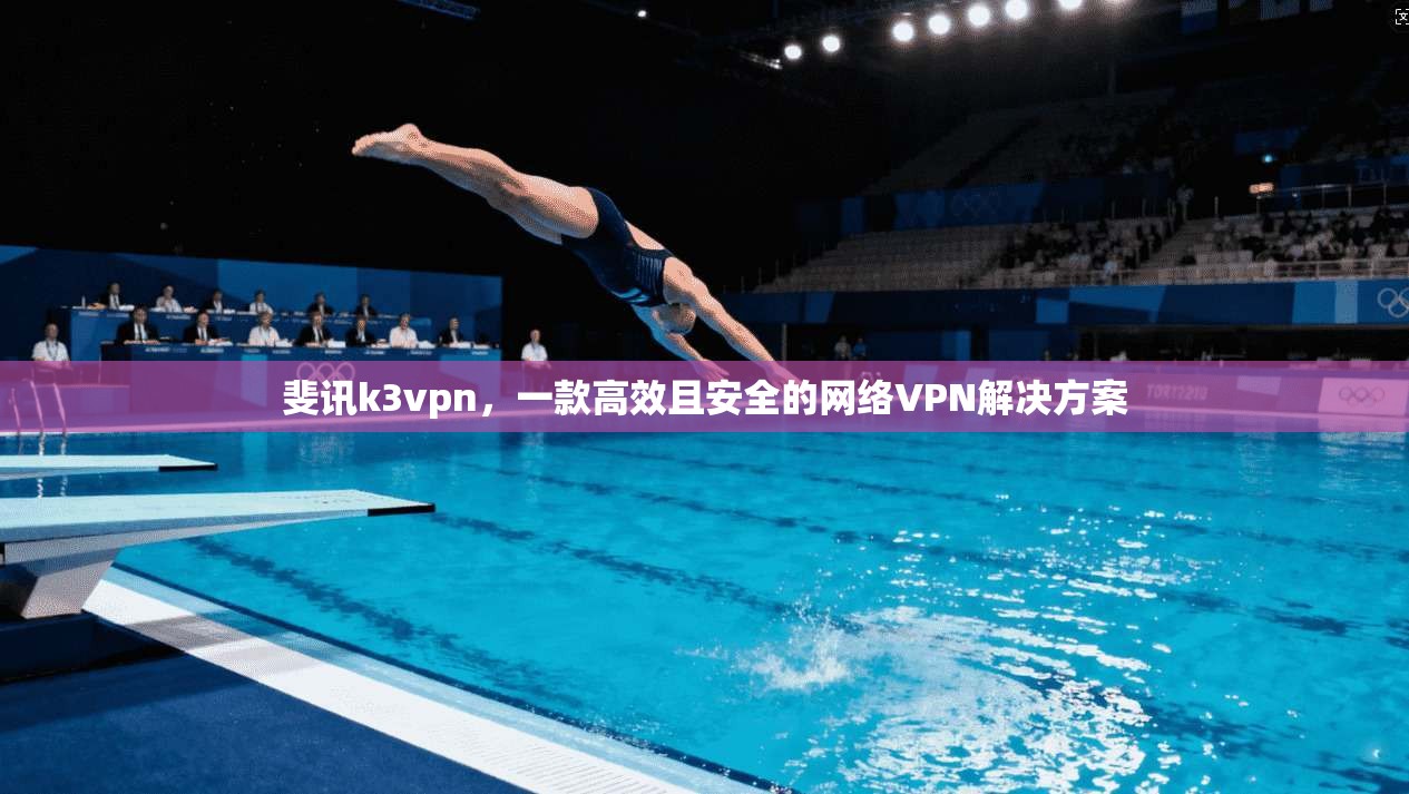 斐讯k3vpn,一款高效且安全的网络VPN解决方案
