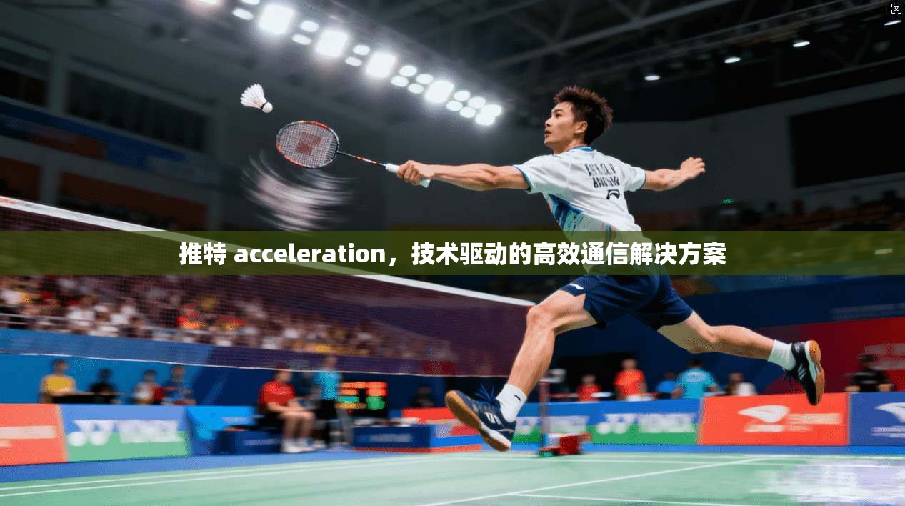 推特 acceleration，技术驱动的高效通信解决方案