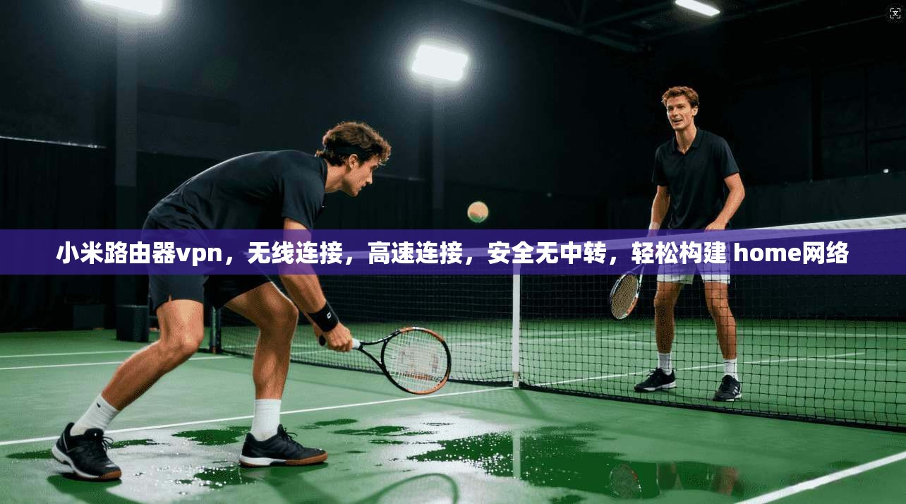 小米路由器vpn，无线连接，高速连接，安全无中转，轻松构建 home网络