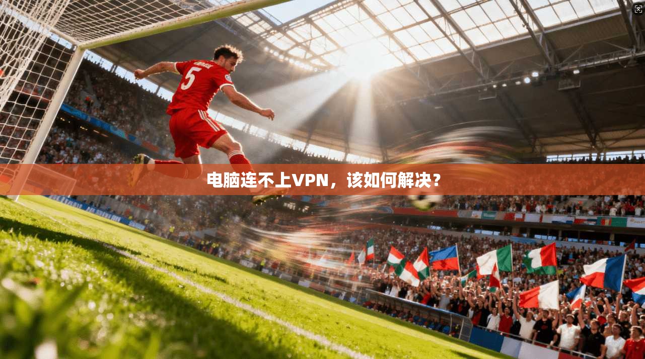 电脑连不上VPN，该如何解决？
