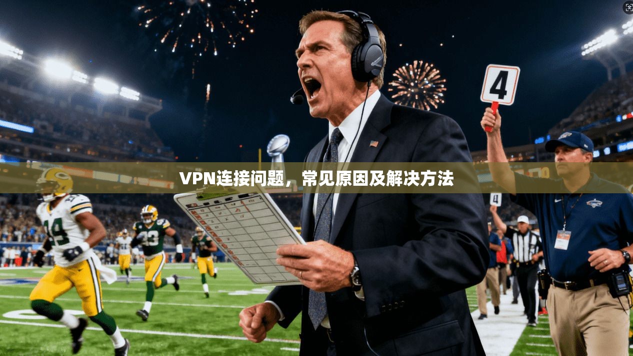 VPN连接问题，常见原因及解决方法
