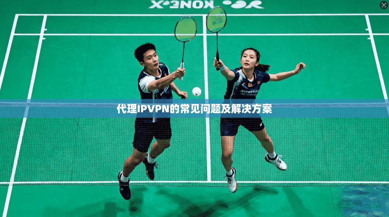代理IPVPN的常见问题及解决方案