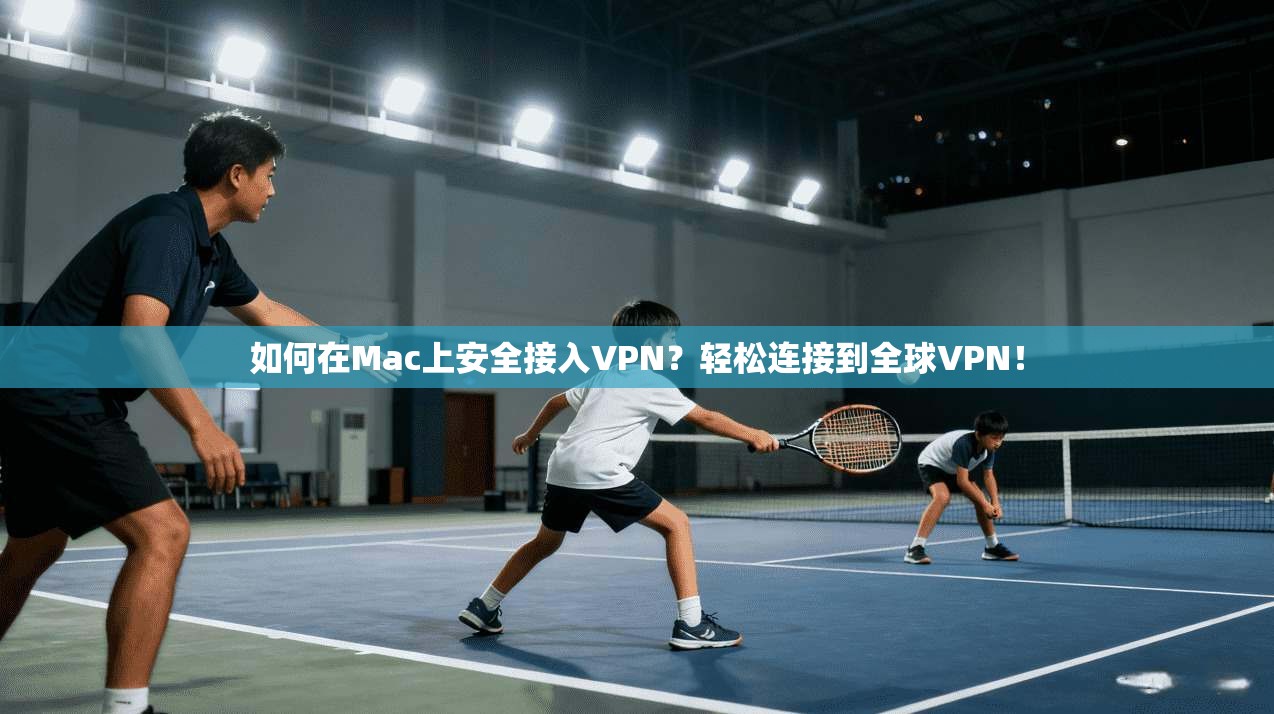 如何在Mac上安全接入VPN？轻松连接到全球VPN！