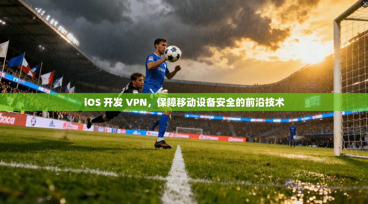 iOS 开发 VPN，保障移动设备安全的前沿技术