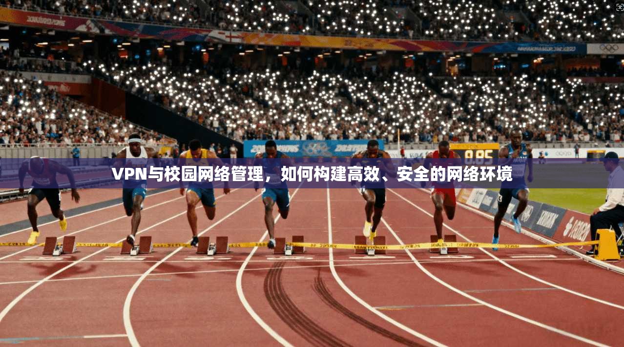 VPN与校园网络管理，如何构建高效、安全的网络环境