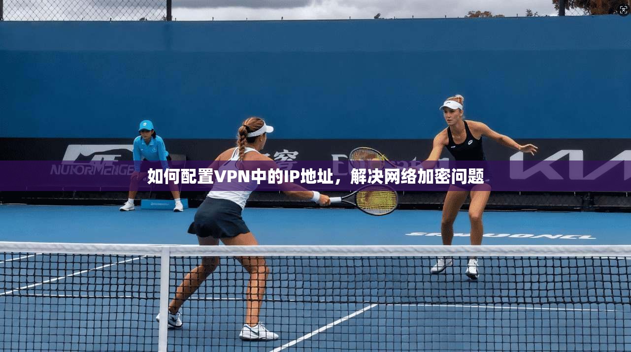 如何配置VPN中的IP地址，解决网络加密问题
