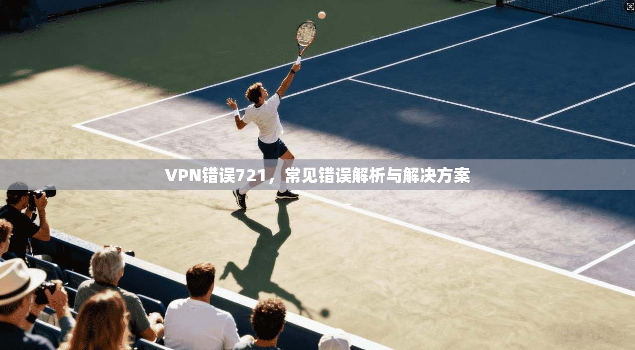 VPN错误721，常见错误解析与解决方案