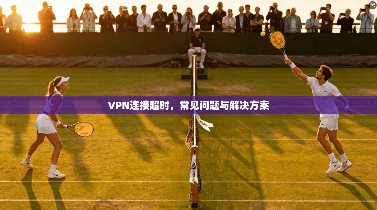 VPN连接超时,常见问题与解决方案