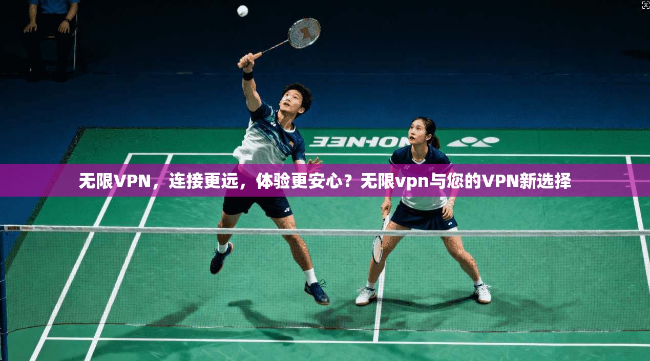 无限VPN,连接更远,体验更安心?无限vpn与您的VPN新选择