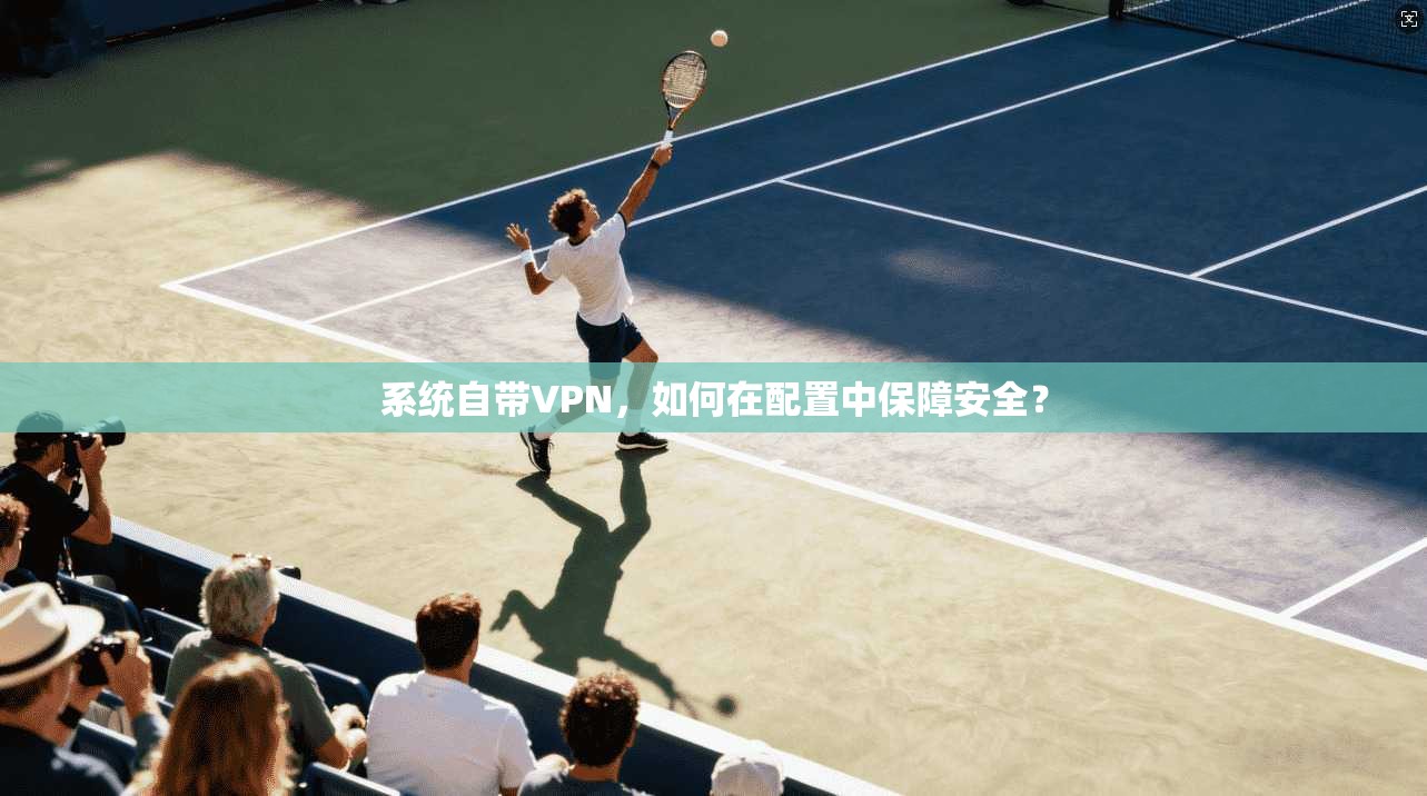 系统自带VPN，如何在配置中保障安全？