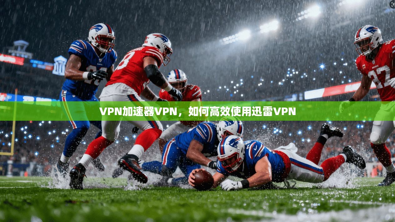 VPN加速器VPN，如何高效使用迅雷VPN