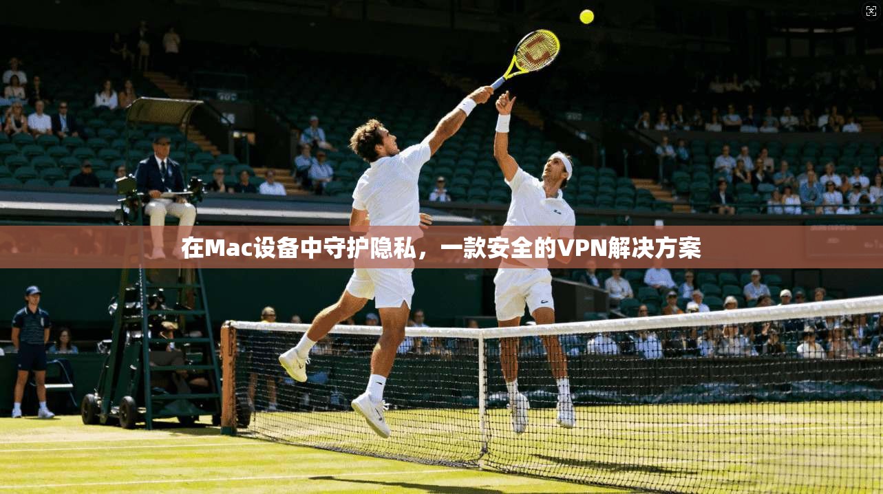 在Mac设备中守护隐私，一款安全的VPN解决方案