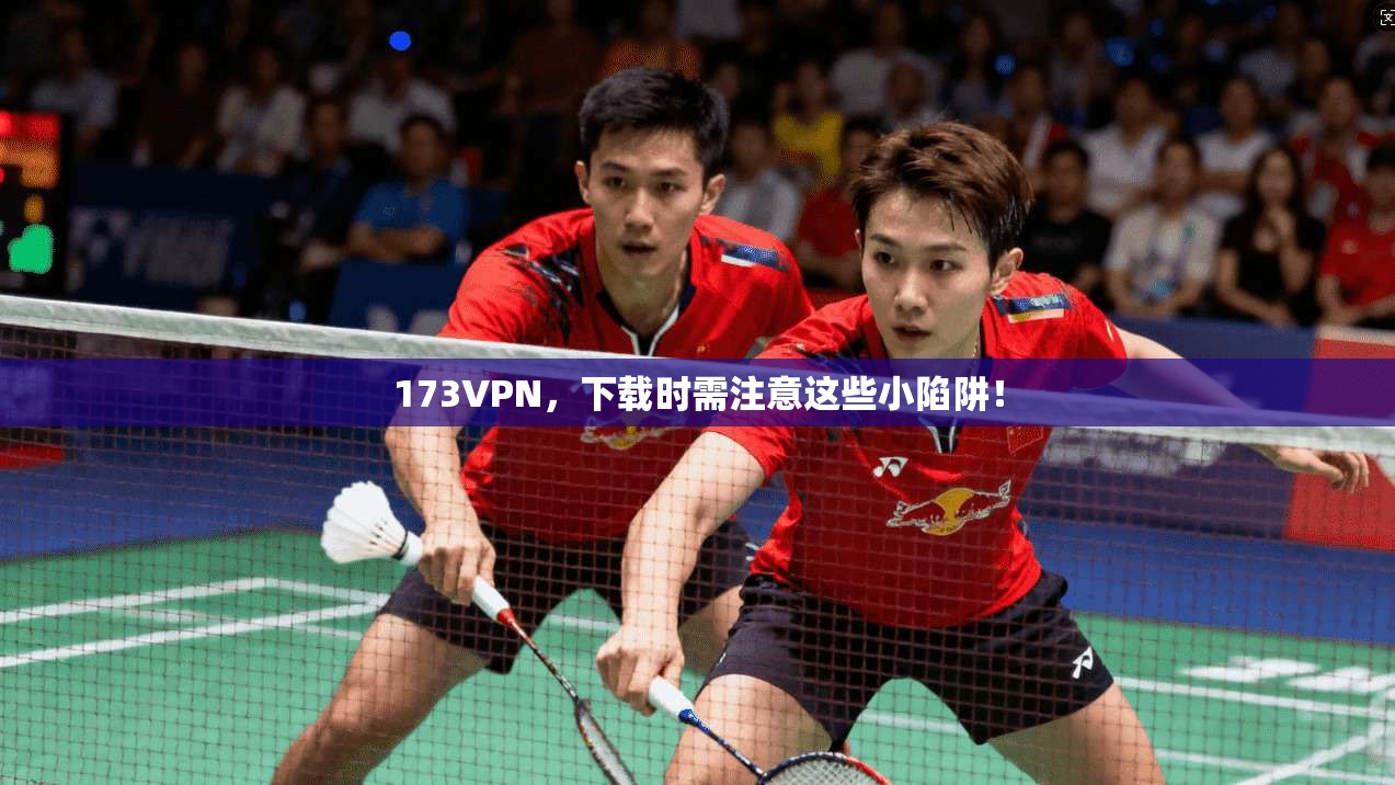 173VPN，下载时需注意这些小陷阱！