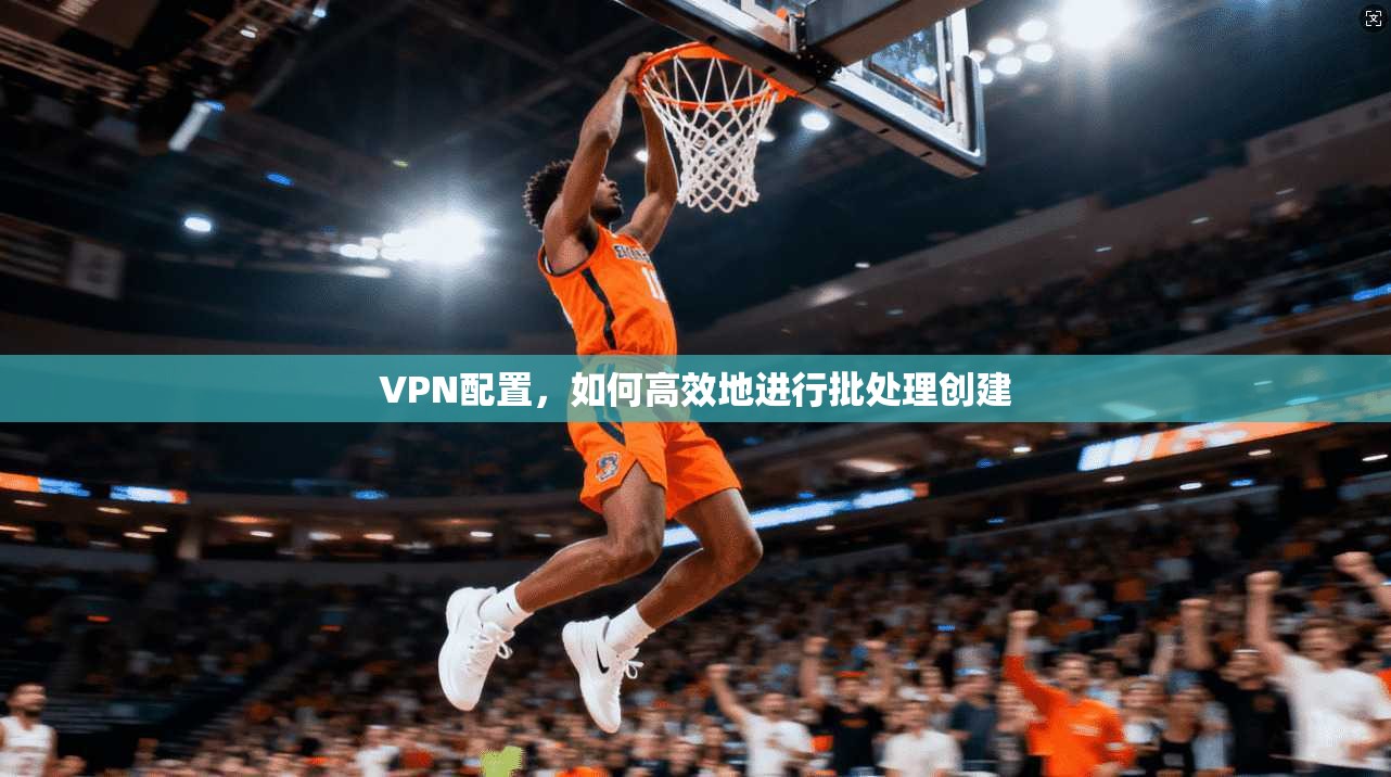 VPN配置，如何高效地进行批处理创建