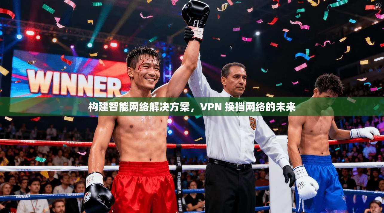 构建智能网络解决方案，VPN 换挡网络的未来