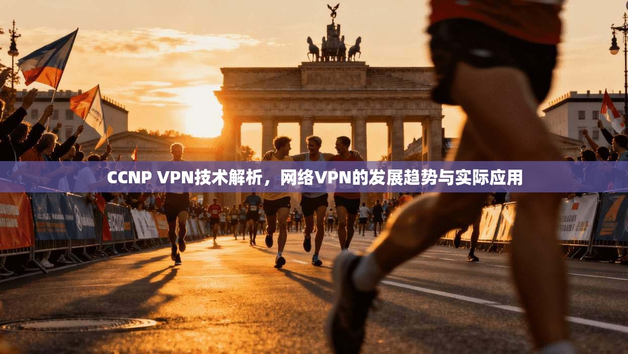 CCNP VPN技术解析，网络VPN的发展趋势与实际应用