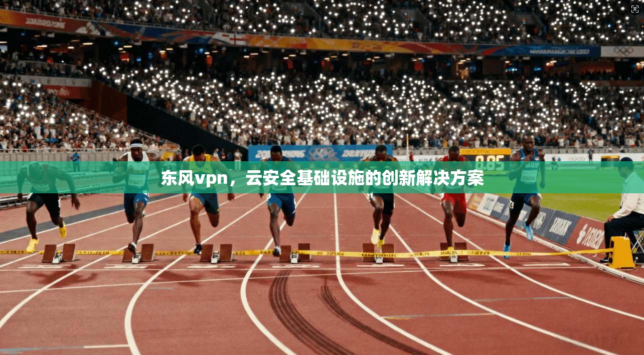 东风vpn，云安全基础设施的创新解决方案