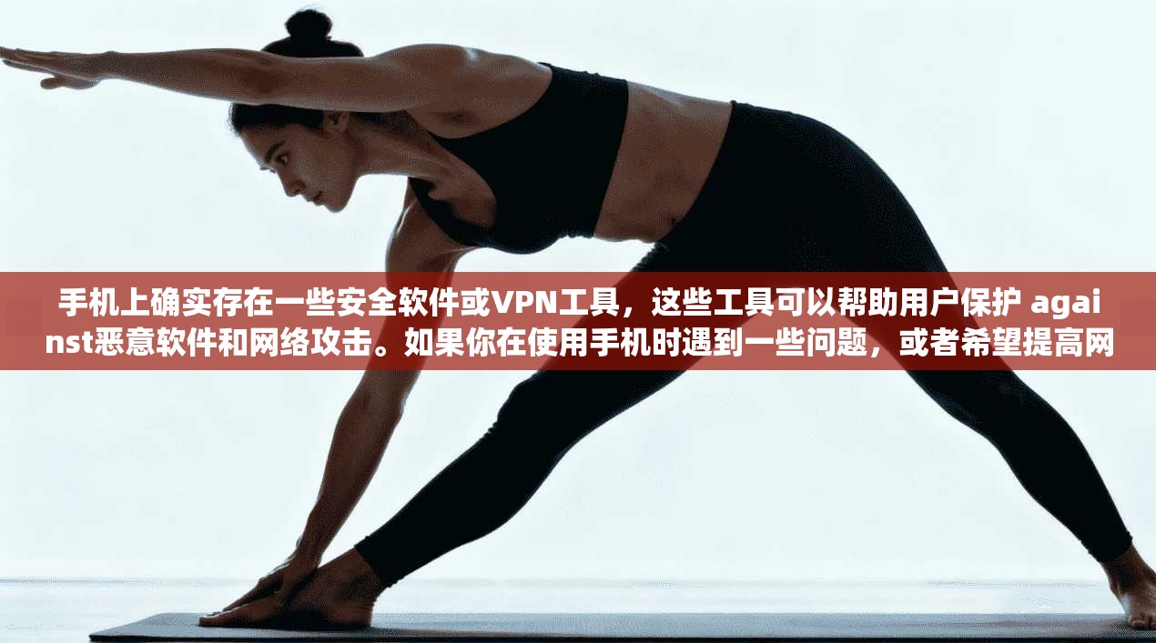 手机上确实存在一些安全软件或VPN工具，这些工具可以帮助用户保护 against恶意软件和网络攻击。如果你在使用手机时遇到一些问题，或者希望提高网络安全，可以尝试以下方法