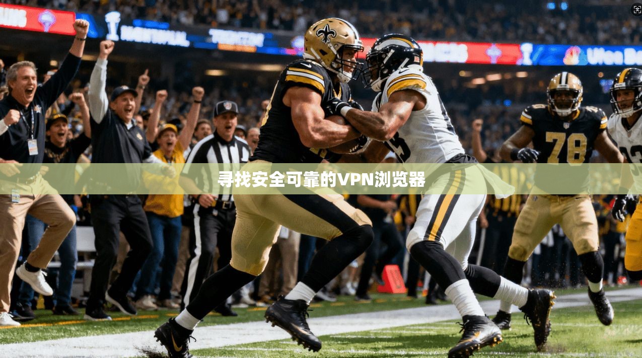 寻找安全可靠的VPN浏览器