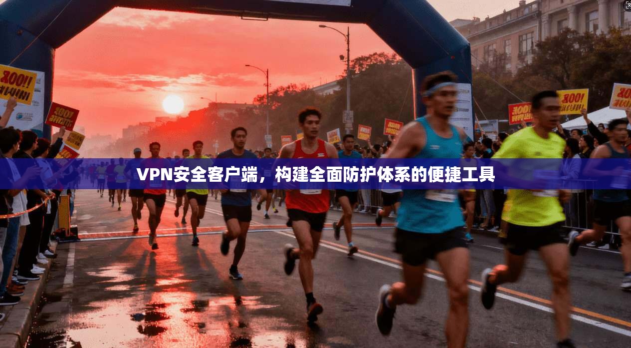 VPN安全客户端，构建全面防护体系的便捷工具