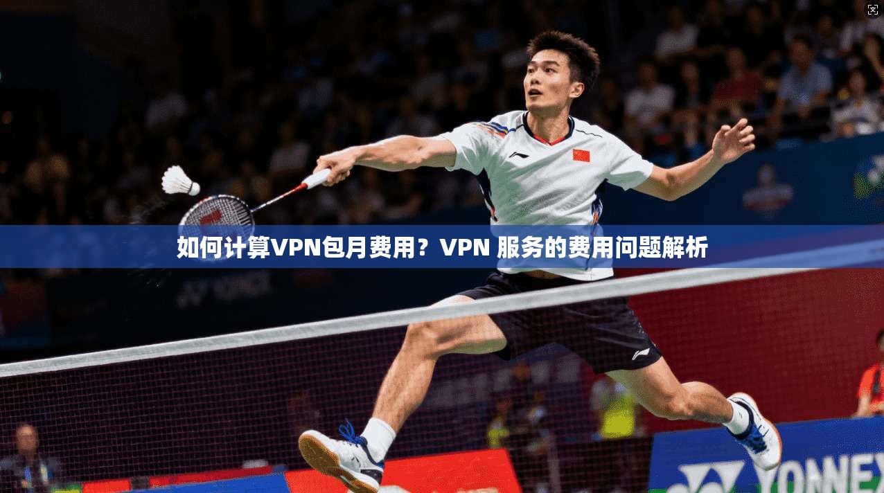 如何计算VPN包月费用？VPN 服务的费用问题解析