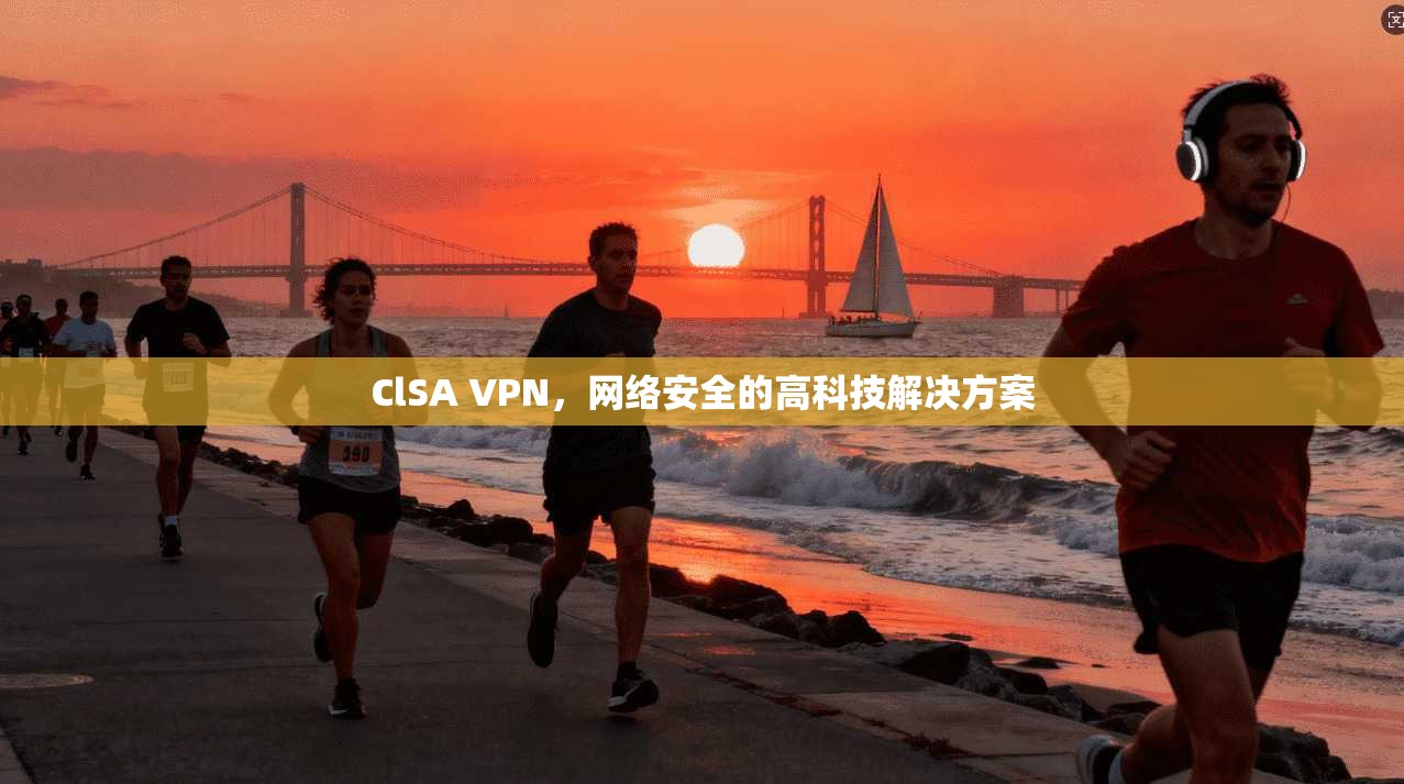ClSA VPN，网络安全的高科技解决方案