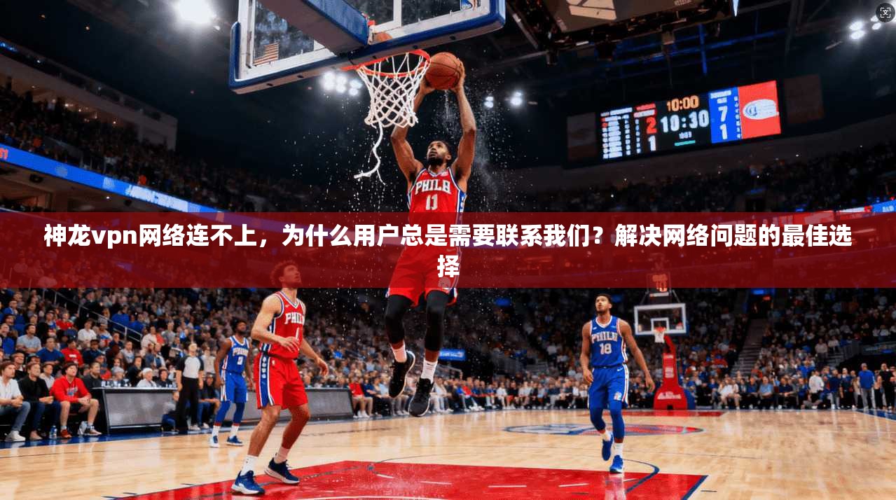 神龙vpn网络连不上，为什么用户总是需要联系我们？解决网络问题的最佳选择