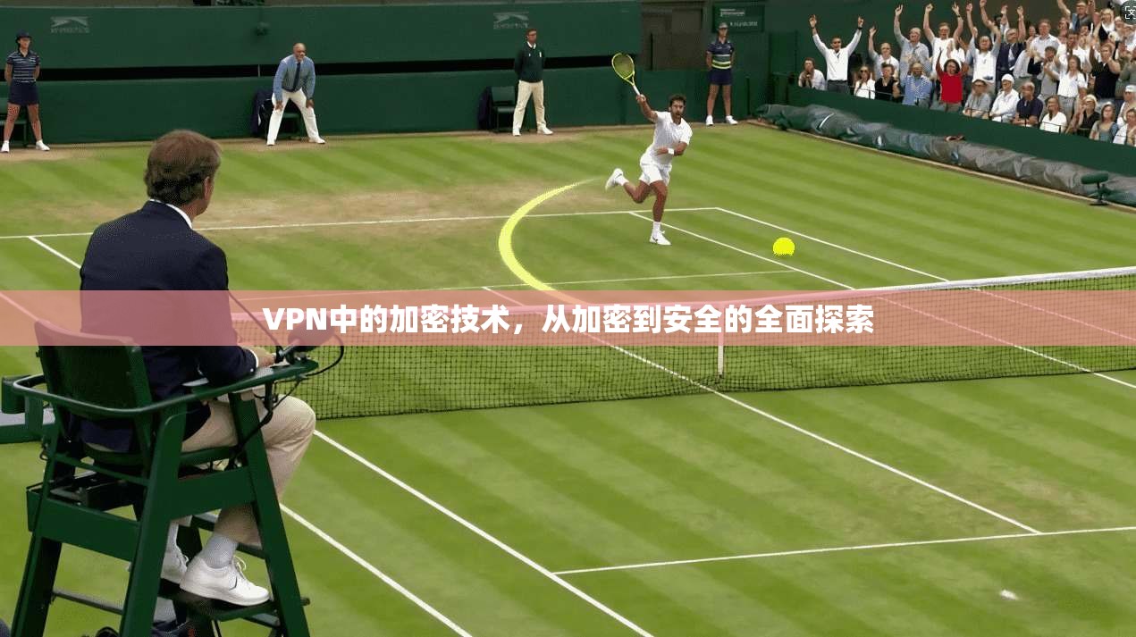 VPN中的加密技术，从加密到安全的全面探索