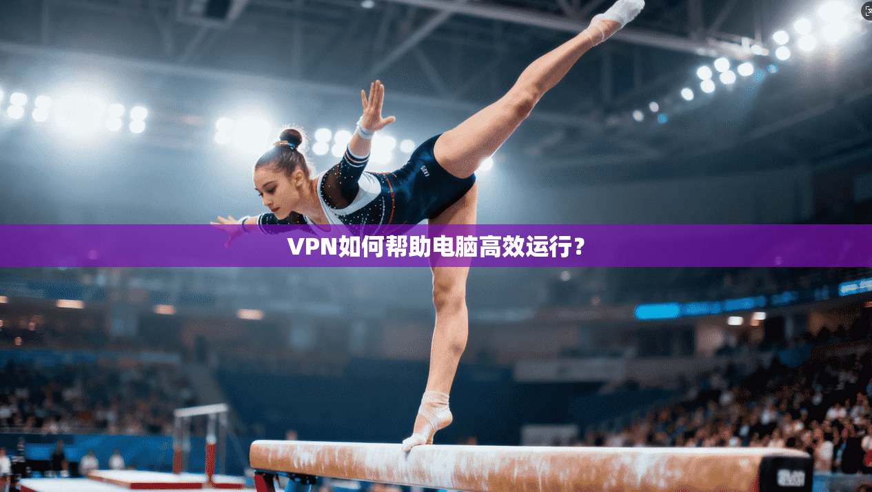 VPN如何帮助电脑高效运行？