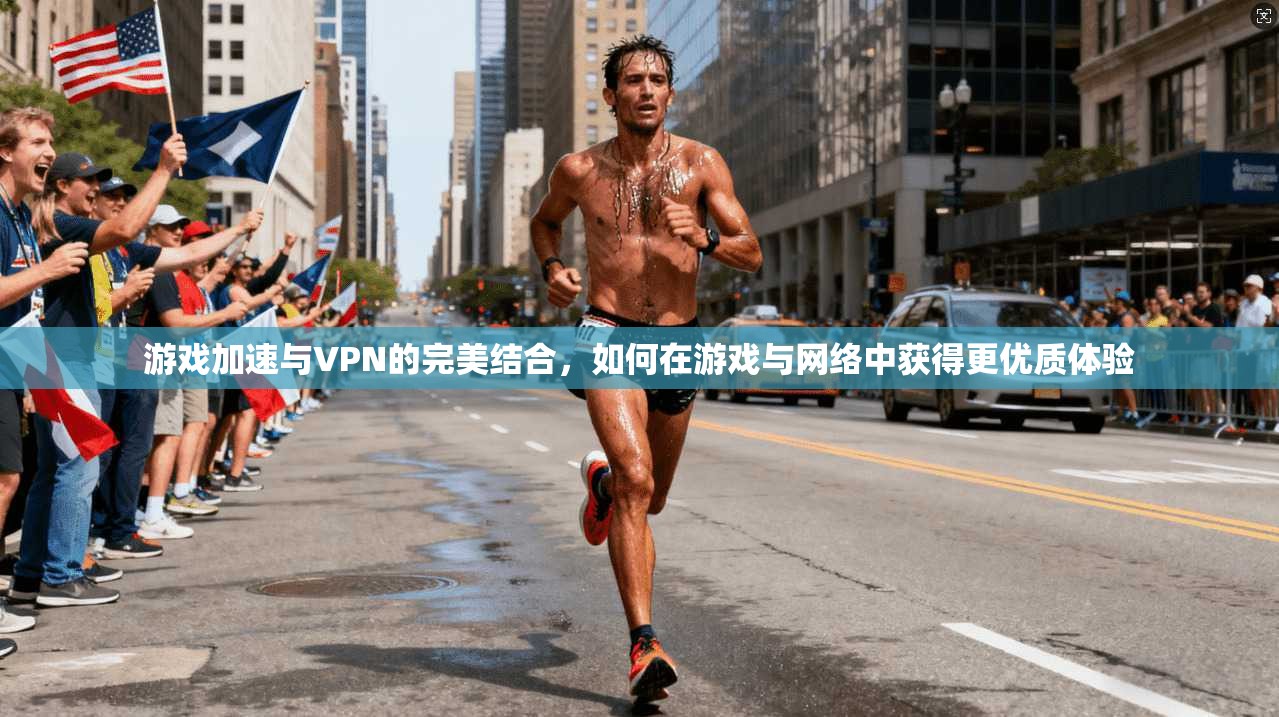 游戏加速与VPN的完美结合，如何在游戏与网络中获得更优质体验