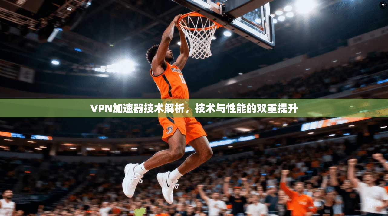 VPN加速器技术解析，技术与性能的双重提升