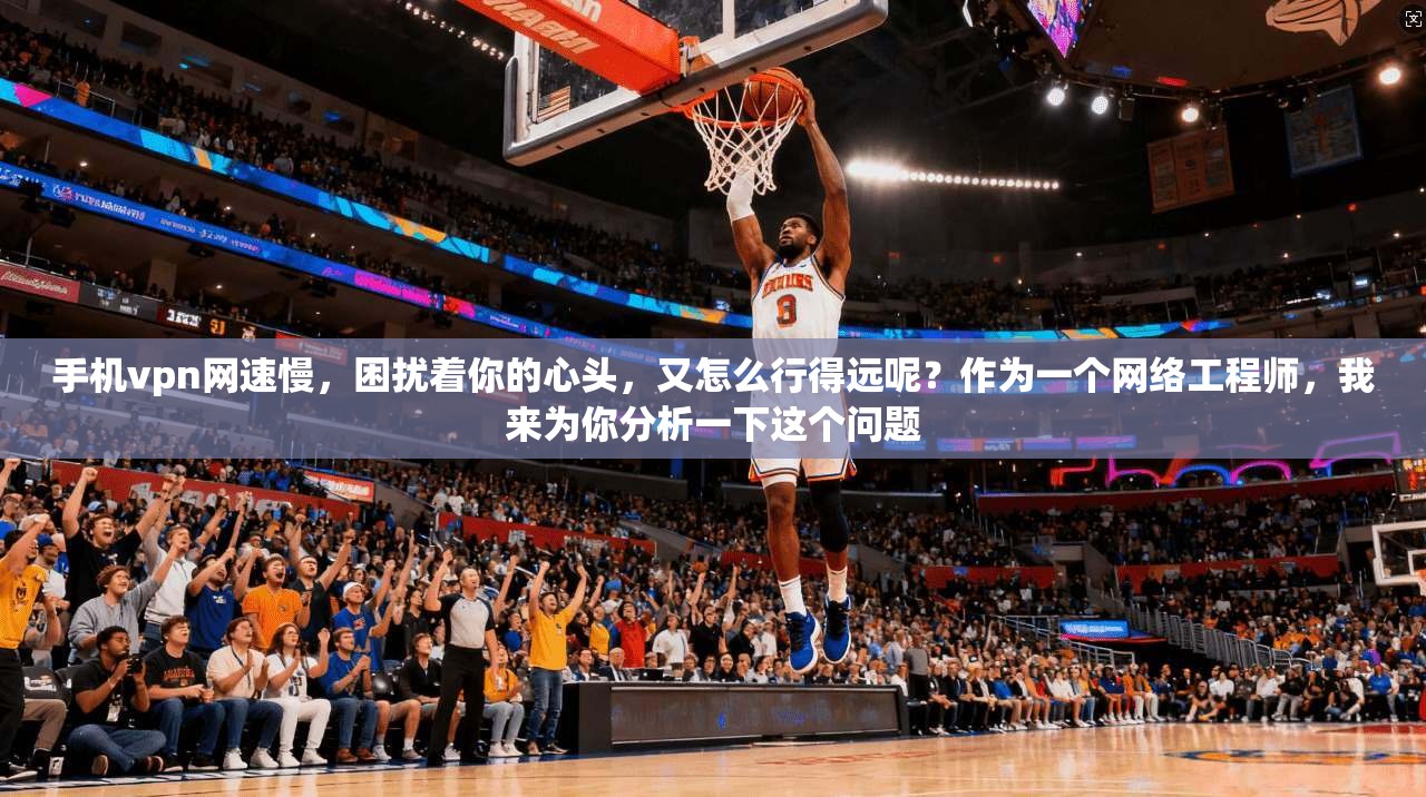 手机vpn网速慢，困扰着你的心头，又怎么行得远呢？作为一个网络工程师，我来为你分析一下这个问题