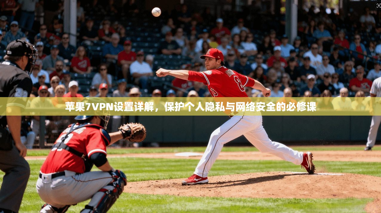 苹果7VPN设置详解，保护个人隐私与网络安全的必修课