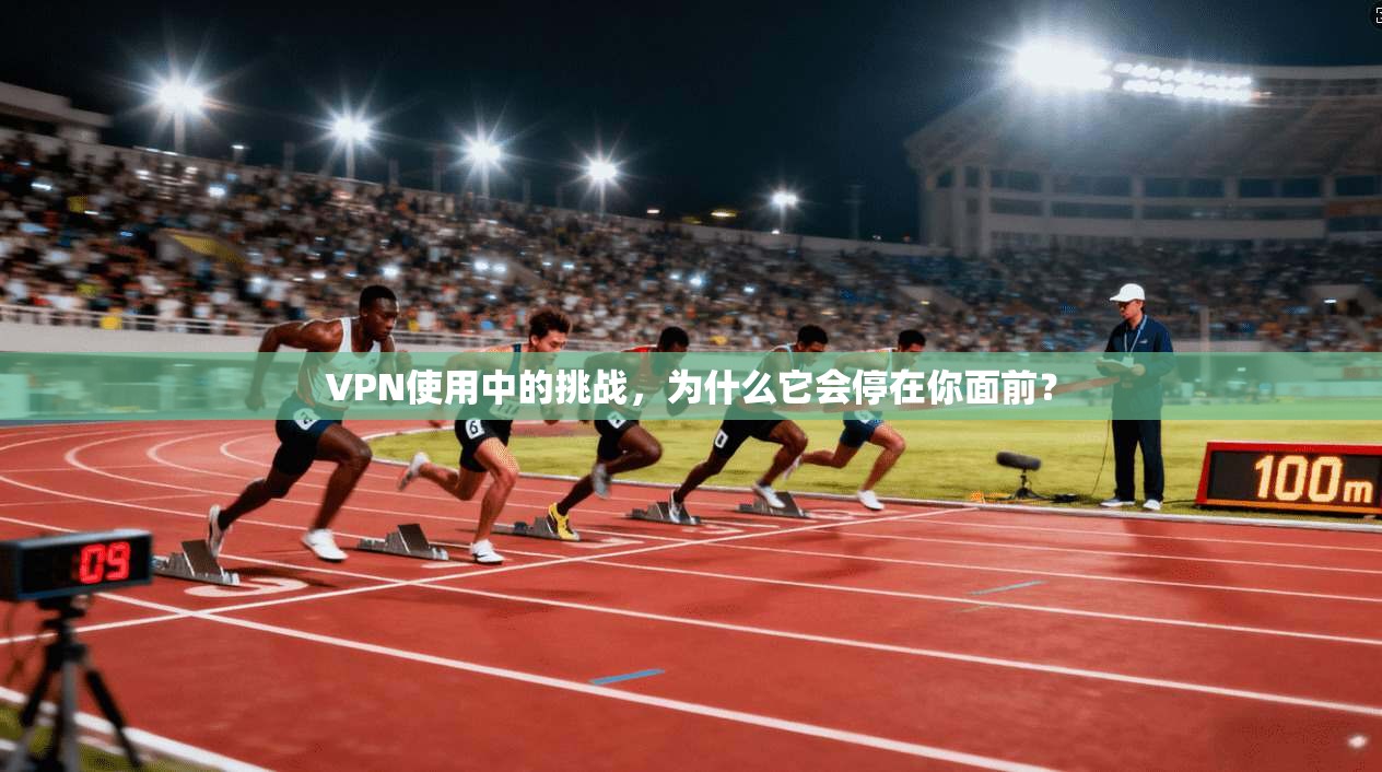 VPN使用中的挑战，为什么它会停在你面前？