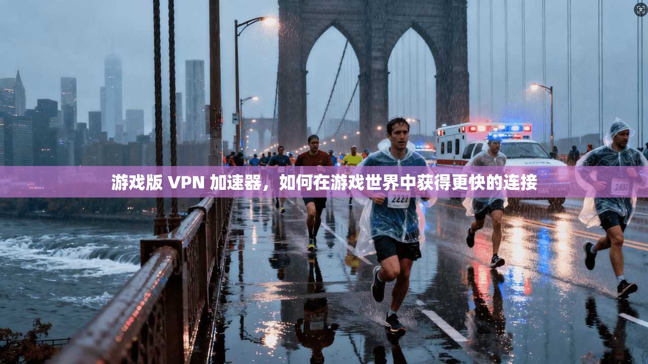 游戏版 VPN 加速器,如何在游戏世界中获得更快的连接