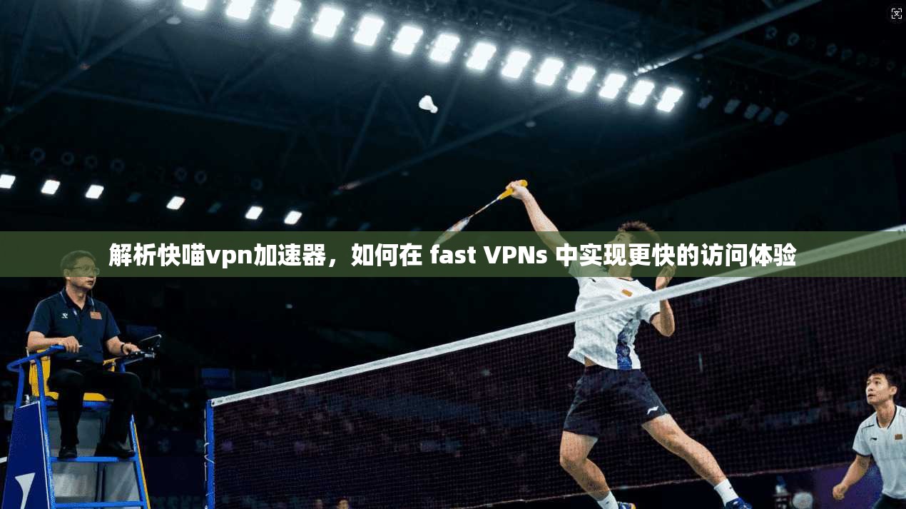 解析快喵vpn加速器，如何在 fast VPNs 中实现更快的访问体验
