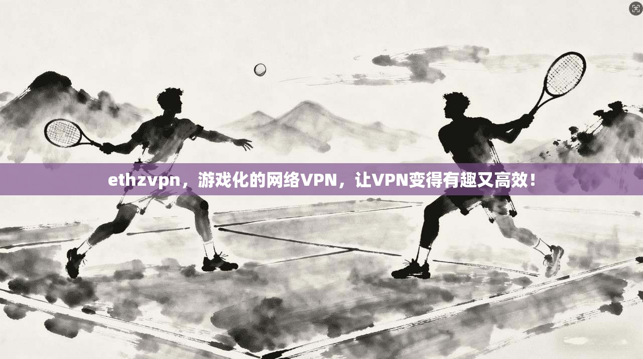 ethzvpn，游戏化的网络VPN，让VPN变得有趣又高效！