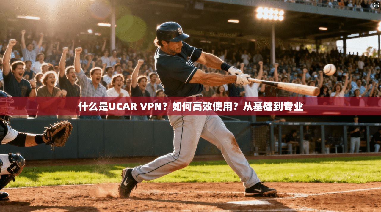 什么是UCAR VPN?如何高效使用?从基础到专业