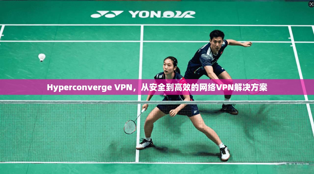 Hyperconverge VPN,从安全到高效的网络VPN解决方案