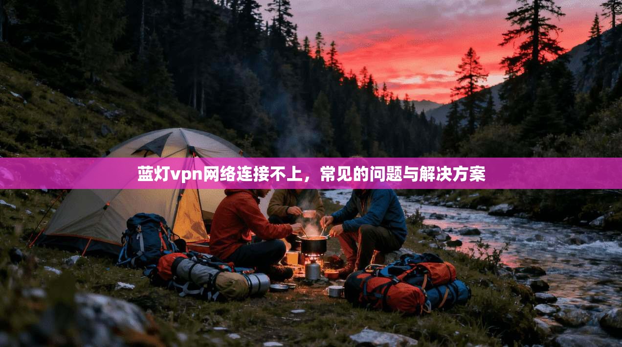 蓝灯vpn网络连接不上,常见的问题与解决方案