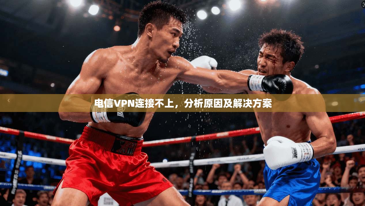 电信VPN连接不上,分析原因及解决方案